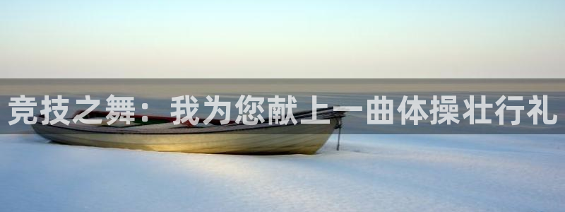 意昂3平台：竞技之舞：我为您献上一曲体操壮行礼
