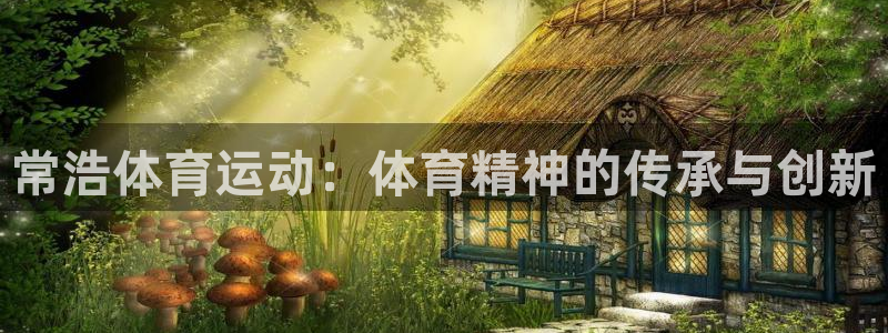 意昂4平台注册：常浩体育运动：体育精神的传承与创新