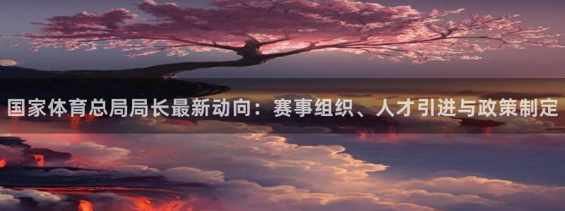 领航国际4登录：国家体育总局局长最新动向：赛事组织、人才引进与政策制定