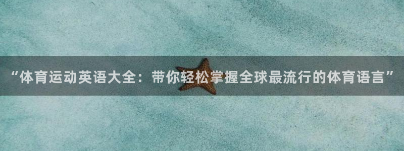 领航国际平台主管：“体育运动英语大全：带你轻松掌握全球最流行的体育语言”